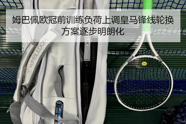姆巴佩欧冠前训练负荷上调皇马锋线轮换方案逐步明朗化