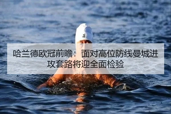 哈兰德欧冠前瞻：面对高位防线曼城进攻套路将迎全面检验